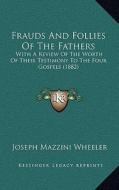 Frauds and Follies of the Fathers: With a Review of the Worth of Their Testimony to the Four Gospels (1882) di Joseph Mazzini Wheeler edito da Kessinger Publishing