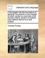 A Full Enquiry Into The True Nature Of Pastoral The Proeme Or First Chapter Of Which Contains A Summary Of All That The Criticks, Ancient Or Modern, H di Thomas Purney edito da Gale Ecco, Print Editions