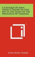 A Critique of John Dewey's Theory of Fine Art in the Light of the Principles of Thomism di Anne Mary Tamme edito da Literary Licensing, LLC