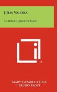 Julia Valeria: A Story of Ancient Rome di Mary Elizabeth Gale edito da Literary Licensing, LLC