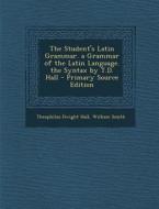 The Student's Latin Grammar. a Grammar of the Latin Language. the Syntax by T.D. Hall - Primary Source Edition di Theophilus Dwight Hall, William Smith edito da Nabu Press