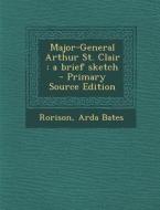 Major-General Arthur St. Clair: A Brief Sketch - Primary Source Edition di Rorison Arda Bates edito da Nabu Press