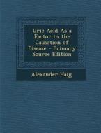 Uric Acid as a Factor in the Causation of Disease - Primary Source Edition di Alexander Haig edito da Nabu Press