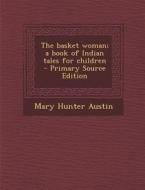 The Basket Woman; A Book of Indian Tales for Children - Primary Source Edition di Mary Hunter Austin edito da Nabu Press