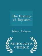 The History Of Baptism - Scholar's Choice Edition di Robert Robinson edito da Scholar's Choice