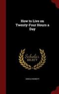 How To Live On Twenty-four Hours A Day di Arnold Bennett edito da Andesite Press
