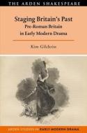 Staging Britain's Past: Pre-Roman Britain in Early Modern Drama di Kim Gilchrist edito da ARDEN SHAKESPEARE