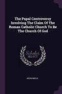 The Papal Controversy Involving the Claim of the Roman Catholic Church to Be the Church of God di Anonymous edito da CHIZINE PUBN