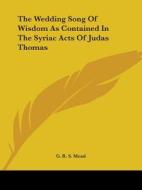 The Wedding Song Of Wisdom As Contained In The Syriac Acts Of Judas Thomas di G. R. S. Mead edito da Kessinger Publishing, Llc