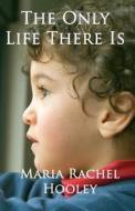 The Only Life There Is di Maria Rachel Hooley edito da Createspace