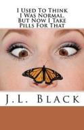 I Used to Think I Was Normal But Now I Take Pills for That di J. L. Black edito da Createspace