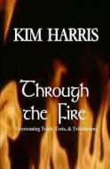 Through the Fire: Overcoming Trials, Tests, & Tribulations di Kim Harris edito da Createspace