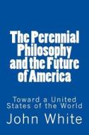 The Perennial Philosophy and the Future of America: Toward a United States of the World di John White edito da Createspace