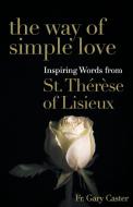The Way of Simple Love: Inspiring Words from Therese of Lisieux di Gary Caster edito da FRANCISCAN MEDIA