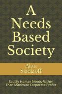 A Needs Based Society: Satisfy Human Needs Rather than Maximize Corporate Profits di Alan Strelzoff edito da INDEPENDENTLY PUBLISHED
