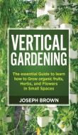 Vertical Gardening: The essential Guide to learn how to Grow organic fruits, Herbs, and Flowers in Small Spaces di Joseph Brown edito da LIGHTNING SOURCE INC