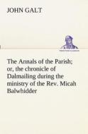 The Annals of the Parish; or, the chronicle of Dalmailing during the ministry of the Rev. Micah Balwhidder di John Galt edito da TREDITION CLASSICS