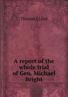 A Report Of The Whole Trial Of Gen. Michael Bright di Thomas Lloyd edito da Book On Demand Ltd.
