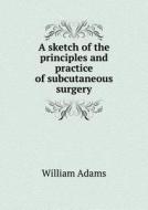 A Sketch Of The Principles And Practice Of Subcutaneous Surgery di William Adams edito da Book On Demand Ltd.