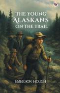 The Young Alaskans On The Trail di Emerson Hough edito da Double9 Books Llp