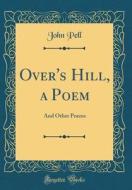 Over's Hill, a Poem: And Other Poems (Classic Reprint) di John Pell edito da Forgotten Books