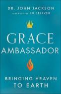 Grace Ambassador: Bringing Heaven to Earth di John Jackson edito da CHOSEN BOOKS