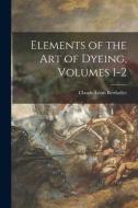 Elements of the Art of Dyeing, Volumes 1-2 di Claude-Louis Berthollet edito da LEGARE STREET PR