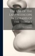 The Use of the Laryngoscope in Diseases of the Throat di Morell Mackenzie edito da LEGARE STREET PR