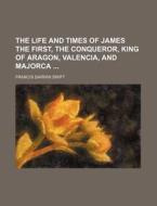 The Life and Times of James the First, the Conqueror, King of Aragon, Valencia, and Majorca di Francis Darwin Swift edito da Rarebooksclub.com