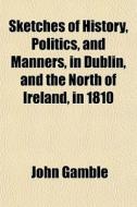 Sketches Of History, Politics, And Manne di John Gamble edito da General Books