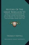 History of the Great Rebellion V2: From Its Commencement to Its Close, Giving an Account of Its Origin, the Secession of the Southern States and the F di Thomas Prentice Kettell edito da Kessinger Publishing
