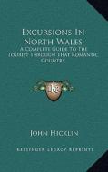 Excursions in North Wales: A Complete Guide to the Tourist Through That Romantic Country di John Hicklin edito da Kessinger Publishing