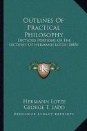 Outlines of Practical Philosophy: Dictated Portions of the Lectures of Hermann Lotze (1885) di Hermann Lotze edito da Kessinger Publishing