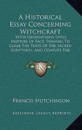 A   Historical Essay Concerning Witchcraft: With Observations Upon Matters of Fact, Tending to Clear the Texts of the Sacred Scriptures, and Confute t di Francis Hutchinson edito da Kessinger Publishing