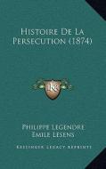 Histoire de La Persecution (1874) di Philippe Legendre, Emile Lesens, Jules Adeline edito da Kessinger Publishing