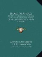 Islam in Africa: Its Effects; Religious, Ethical and Social; Upon the People of the Country (Large Print Edition) di Anson Phelps Atterbury edito da Kessinger Publishing