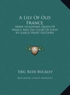 A Lily of Old France: Marie Leckzinska, Queen of France and the Court of Louis XV (Large Print Edition) di Eric Rede Buckley edito da Kessinger Publishing