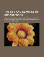 The Life and Beauties of Shakespeare; Comprising Careful Selections from Each Play, with a General Index, Digesting Them Under Proper Heads di William Shakespeare edito da Rarebooksclub.com