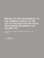 Report of the Fire Marshal to the Common Council of the City of Chicago for the Fiscal Year Ending December 31st Volume 1879 di Chicago Fire Dept edito da Rarebooksclub.com