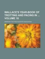 Wallace's Year-Book of Trotting and Pacing in Volume 18 di American Trotting Association edito da Rarebooksclub.com