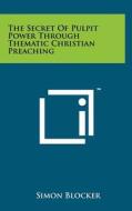 The Secret of Pulpit Power Through Thematic Christian Preaching di Simon Blocker edito da Literary Licensing, LLC