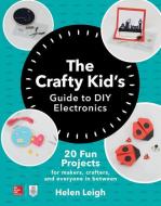 The Crafty Kids Guide to DIY Electronics: 20 Fun Projects for Makers, Crafters, and Everyone in Between di Helen Leigh edito da McGraw-Hill Education