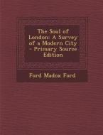 The Soul of London: A Survey of a Modern City - Primary Source Edition di Ford Madox Ford edito da Nabu Press