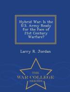 Hybrid War: Is the U.S. Army Ready for the Face of 21st Century Warfare? - War College Series di Larry R. Jordan edito da WAR COLLEGE SERIES