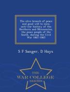The Olive Branch Of Peace And Good Will To Men; Anti-war History Of The Brethern And Mennonites, The Peace People Of The South, During The Civil War 1 di S F Sanger, D Hays edito da War College Series