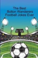 The Best Bolton Wanderers Football Jokes Ever di J. Gunn edito da Lulu.com