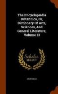 The Encyclopaedia Britannica, Or, Dictionary Of Arts, Sciences, And General Literature, Volume 13 di Anonymous edito da Arkose Press
