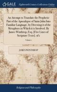 An Attempt To Translate The Prophetic Part Of The Apocalypse Of Saint John Into Familiar Language, By Divesting It Of The Metaphors In Which It Is Inv di James Winthrop edito da Gale Ecco, Print Editions