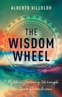 The Wisdom Wheel: A Mythic Journey Through the Four Directions di Alberto Villoldo edito da HAY HOUSE