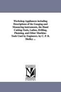 Workshop Appliances Including Descriptions of the Gauging and Measuring Instruments, the Hand Cutting-Tools, Lathes, Dri di Charles Percy Bysshe Shelley, C. P. B. (Charles Percy Bysshe) Shelley edito da UNIV OF MICHIGAN PR